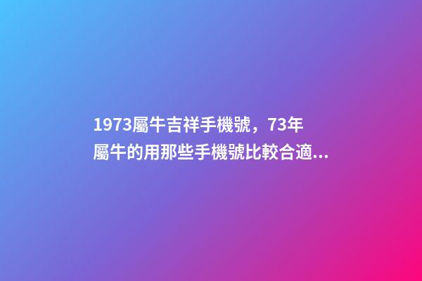 1973屬牛吉祥手機號，73年屬牛的用那些手機號比較合適？ 屬牛最佳手機尾號-第1張-觀點-玄機派